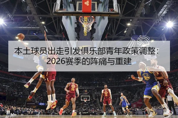 本土球员出走引发俱乐部青年政策调整：2026赛季的阵痛与重建