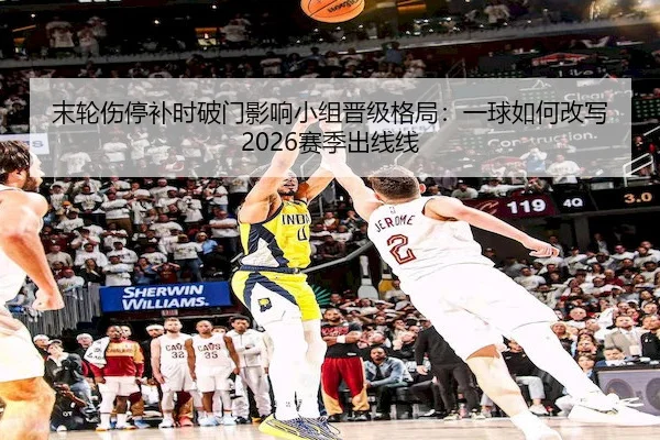 末轮伤停补时破门影响小组晋级格局：一球如何改写2026赛季出线线